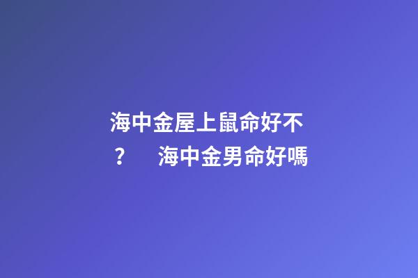 海中金屋上鼠命好不？　海中金男命好嗎